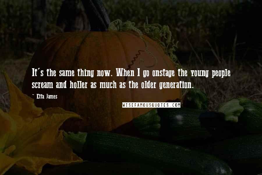Etta James Quotes: It's the same thing now. When I go onstage the young people scream and holler as much as the older generation.