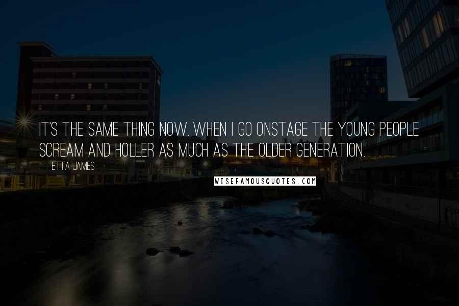 Etta James Quotes: It's the same thing now. When I go onstage the young people scream and holler as much as the older generation.