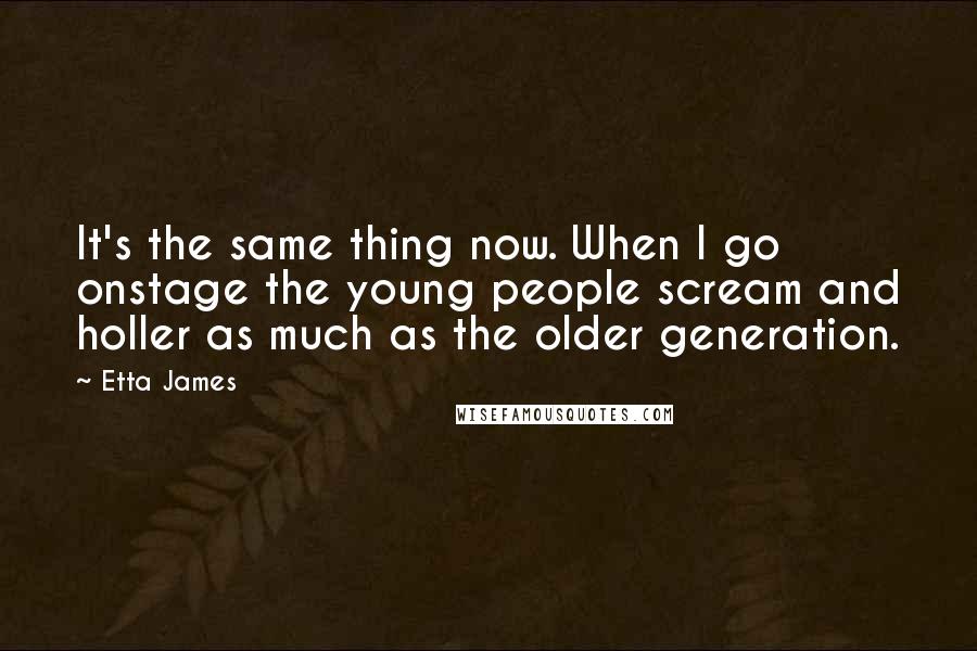 Etta James Quotes: It's the same thing now. When I go onstage the young people scream and holler as much as the older generation.