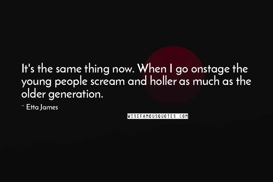 Etta James Quotes: It's the same thing now. When I go onstage the young people scream and holler as much as the older generation.