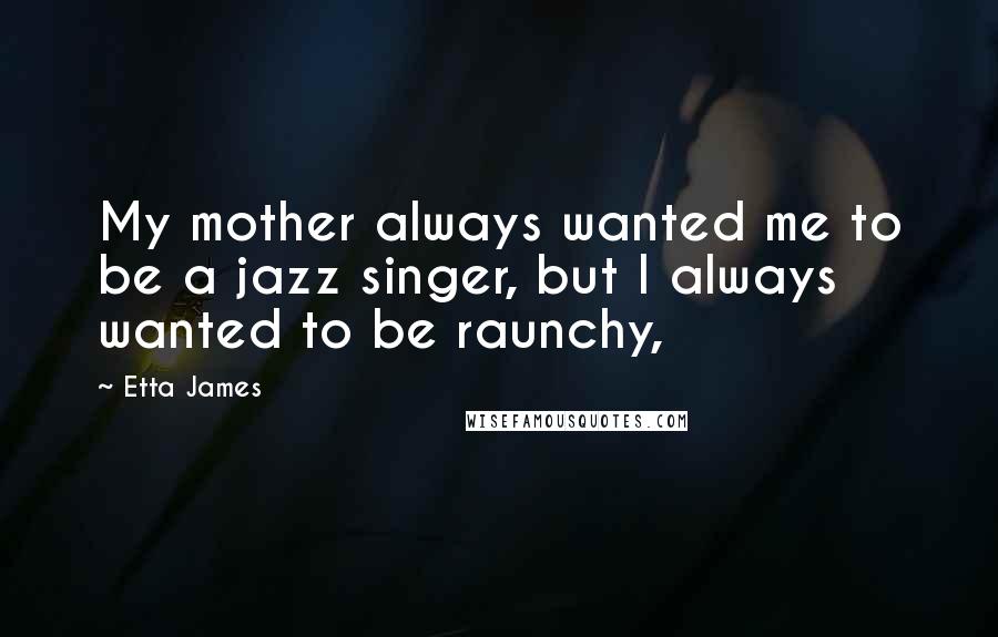 Etta James Quotes: My mother always wanted me to be a jazz singer, but I always wanted to be raunchy,