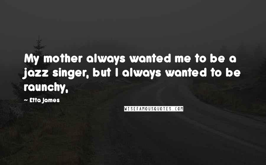 Etta James Quotes: My mother always wanted me to be a jazz singer, but I always wanted to be raunchy,
