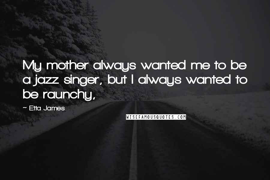 Etta James Quotes: My mother always wanted me to be a jazz singer, but I always wanted to be raunchy,