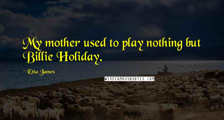Etta James Quotes: My mother used to play nothing but Billie Holiday.