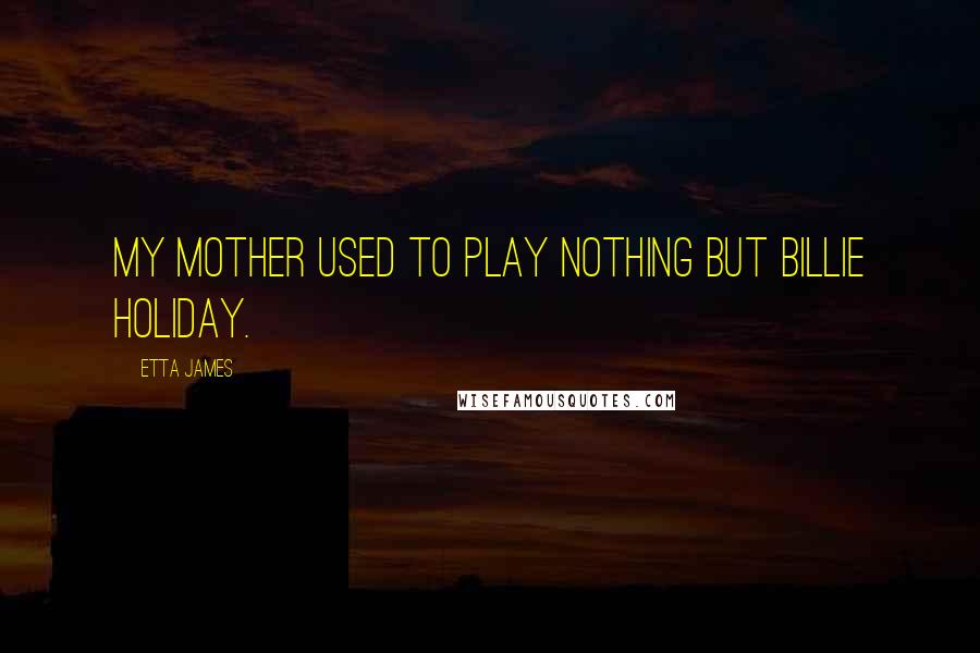 Etta James Quotes: My mother used to play nothing but Billie Holiday.