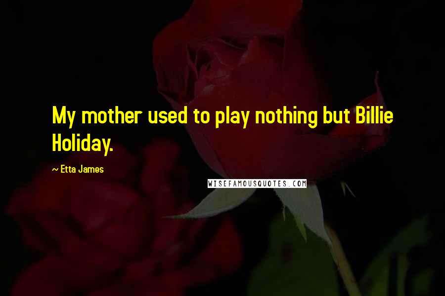 Etta James Quotes: My mother used to play nothing but Billie Holiday.