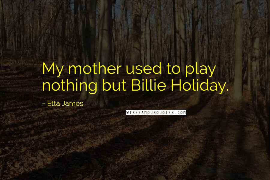 Etta James Quotes: My mother used to play nothing but Billie Holiday.