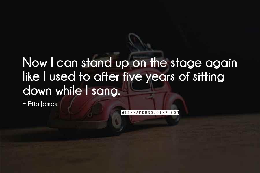 Etta James Quotes: Now I can stand up on the stage again like I used to after five years of sitting down while I sang.