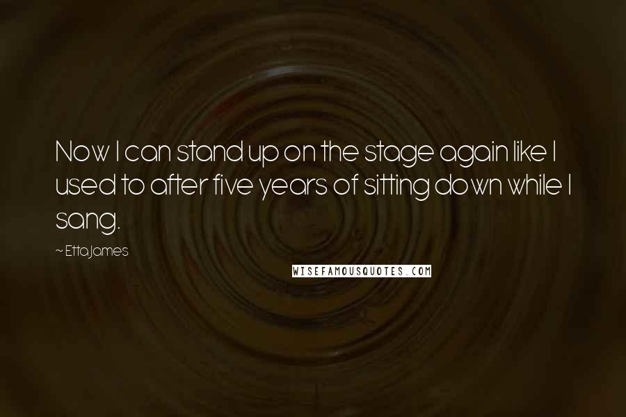 Etta James Quotes: Now I can stand up on the stage again like I used to after five years of sitting down while I sang.