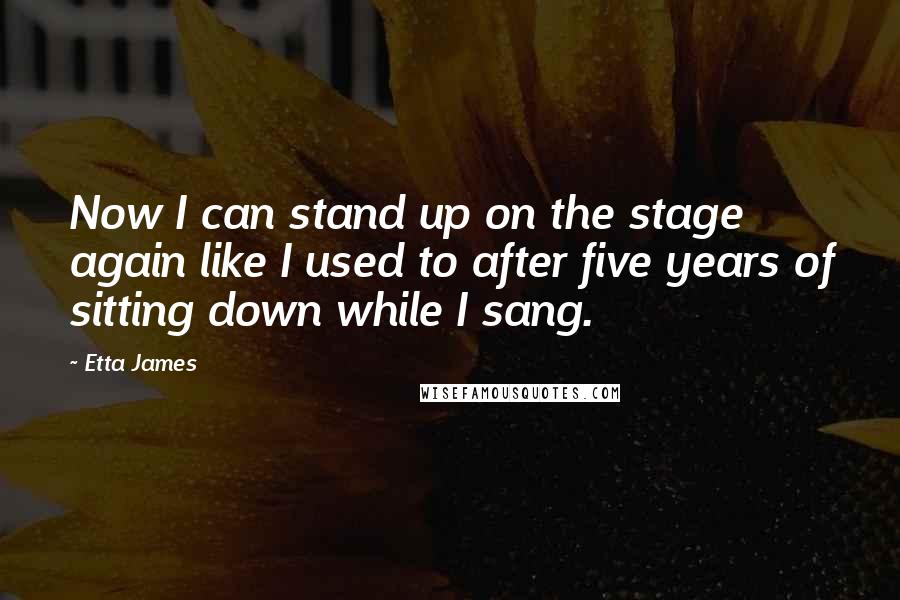 Etta James Quotes: Now I can stand up on the stage again like I used to after five years of sitting down while I sang.