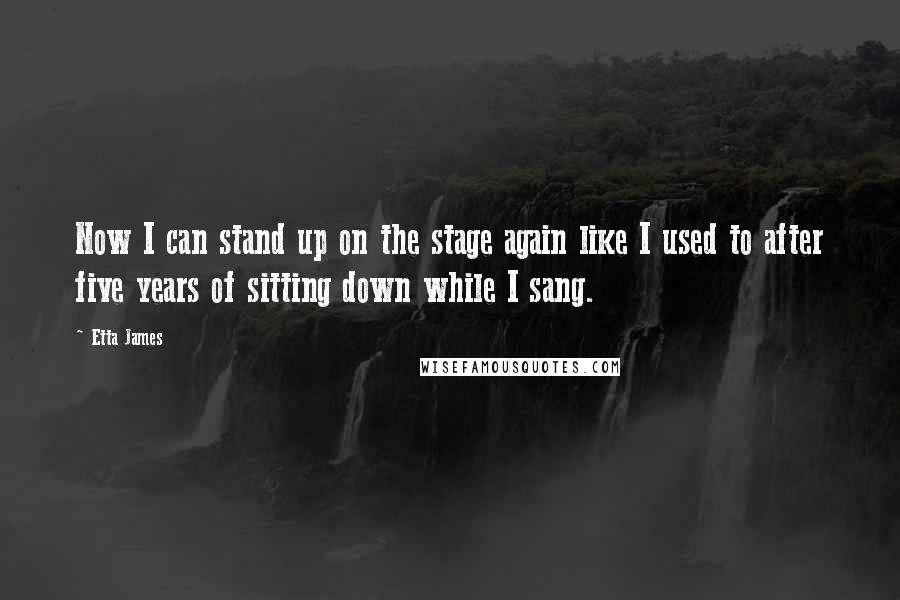 Etta James Quotes: Now I can stand up on the stage again like I used to after five years of sitting down while I sang.