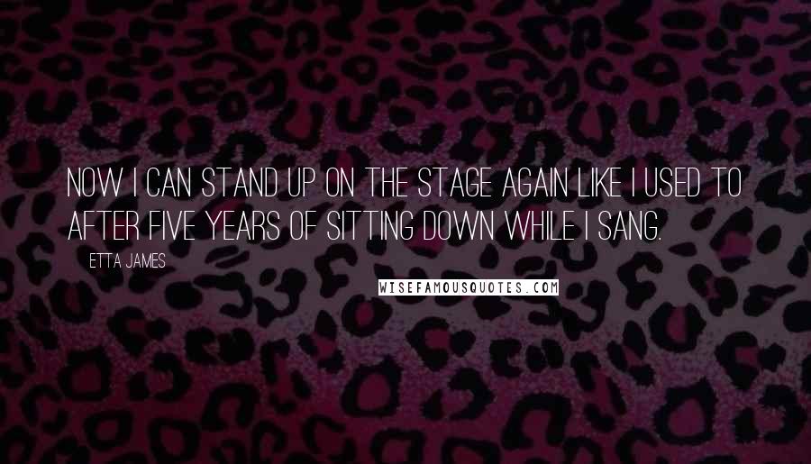 Etta James Quotes: Now I can stand up on the stage again like I used to after five years of sitting down while I sang.