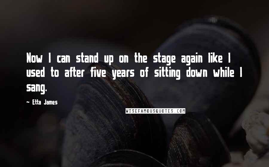 Etta James Quotes: Now I can stand up on the stage again like I used to after five years of sitting down while I sang.