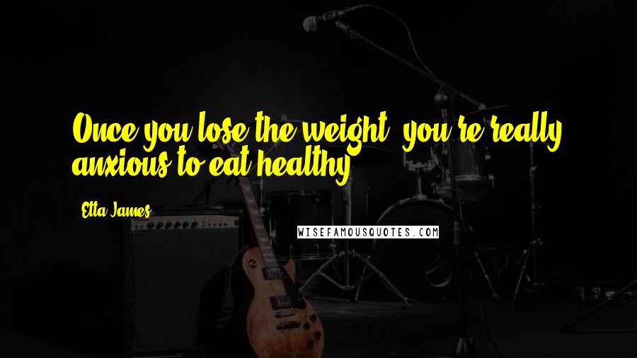 Etta James Quotes: Once you lose the weight, you're really anxious to eat healthy.