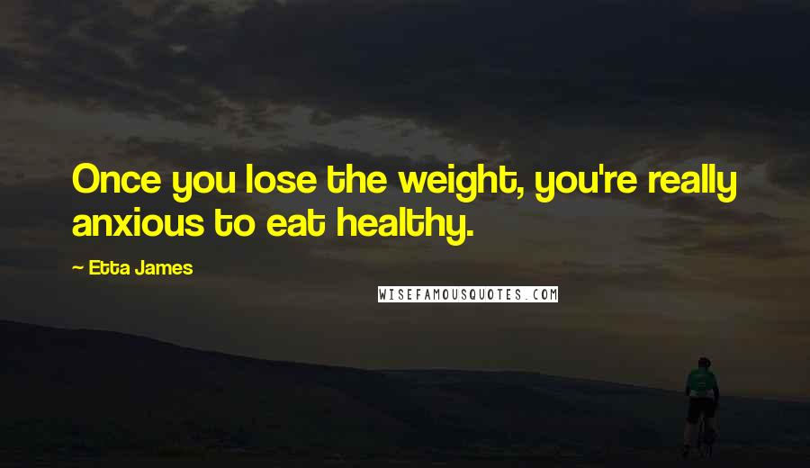 Etta James Quotes: Once you lose the weight, you're really anxious to eat healthy.