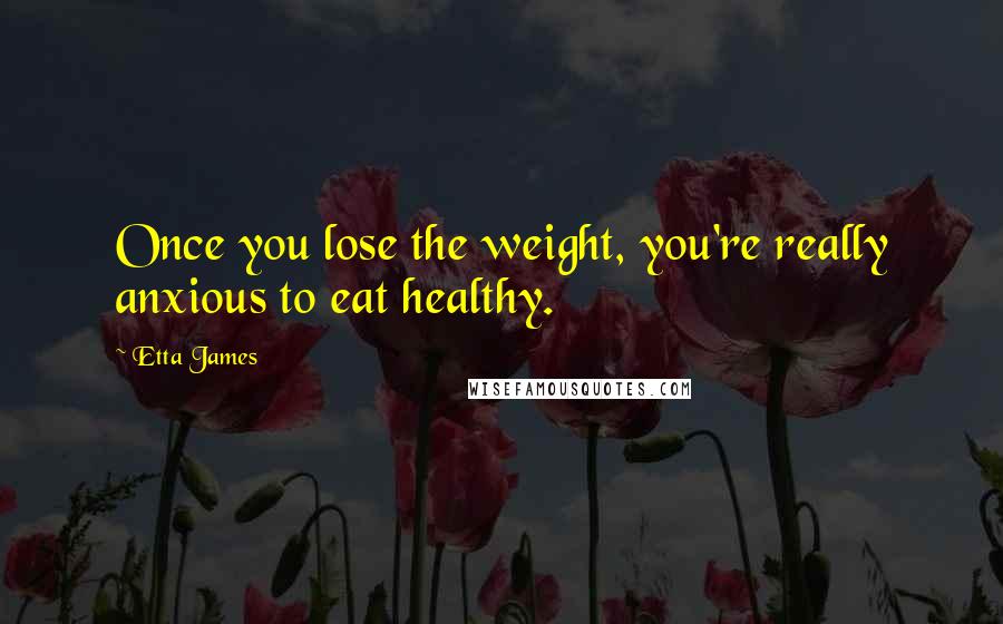 Etta James Quotes: Once you lose the weight, you're really anxious to eat healthy.
