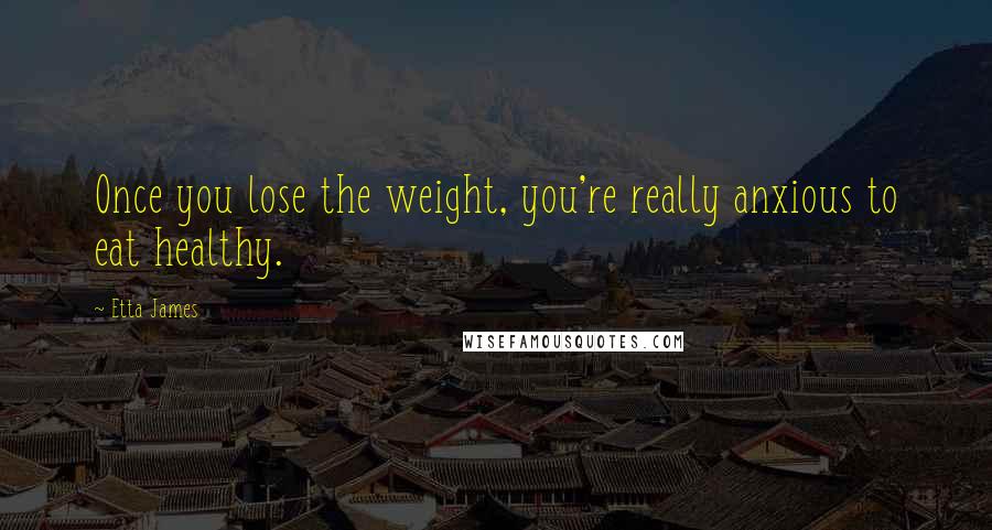 Etta James Quotes: Once you lose the weight, you're really anxious to eat healthy.