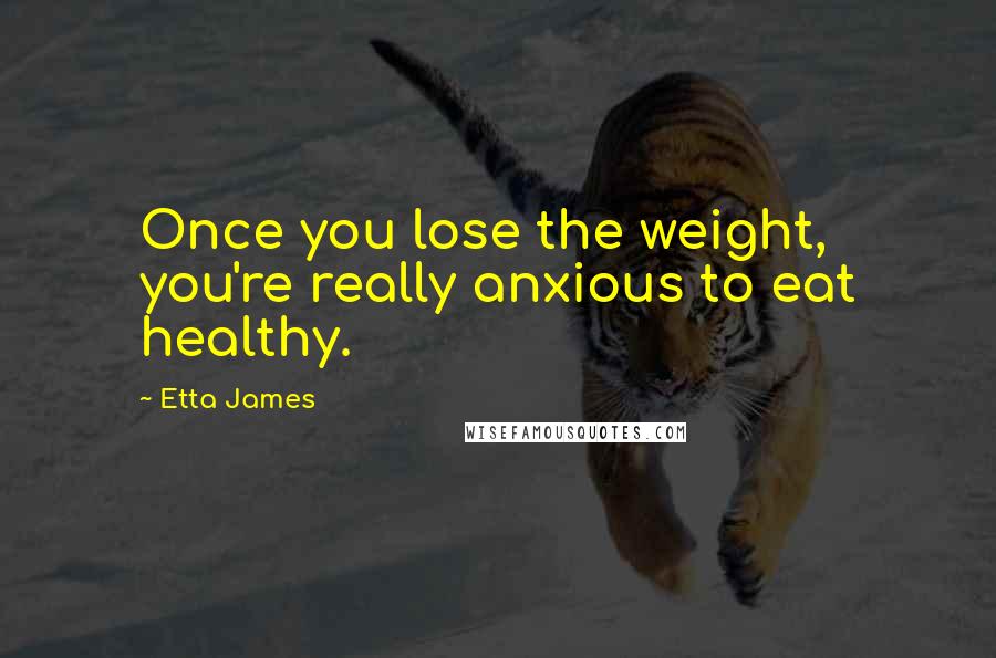 Etta James Quotes: Once you lose the weight, you're really anxious to eat healthy.