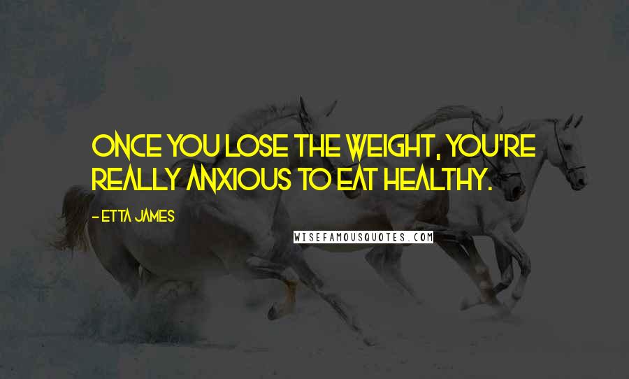 Etta James Quotes: Once you lose the weight, you're really anxious to eat healthy.