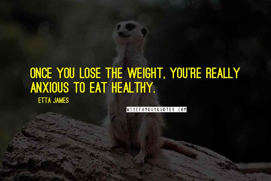 Etta James Quotes: Once you lose the weight, you're really anxious to eat healthy.