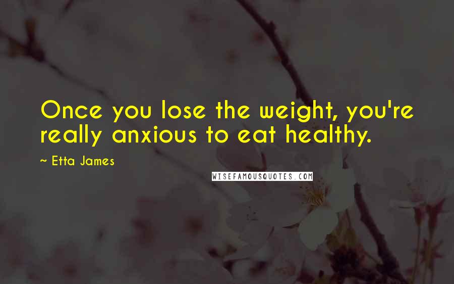 Etta James Quotes: Once you lose the weight, you're really anxious to eat healthy.