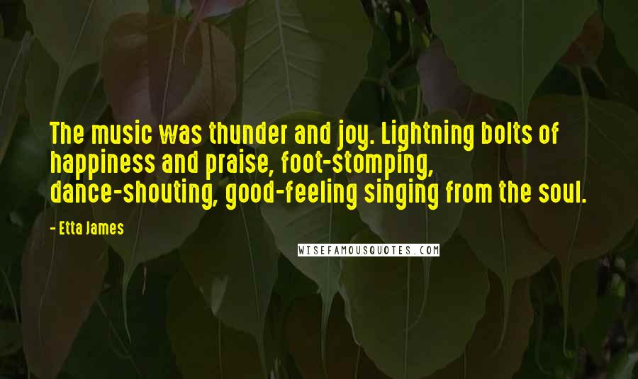 Etta James Quotes: The music was thunder and joy. Lightning bolts of happiness and praise, foot-stomping, dance-shouting, good-feeling singing from the soul.