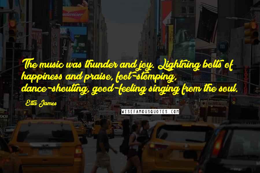 Etta James Quotes: The music was thunder and joy. Lightning bolts of happiness and praise, foot-stomping, dance-shouting, good-feeling singing from the soul.
