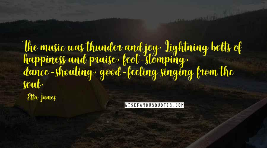 Etta James Quotes: The music was thunder and joy. Lightning bolts of happiness and praise, foot-stomping, dance-shouting, good-feeling singing from the soul.