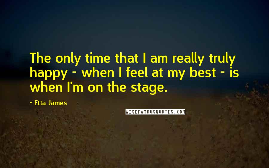 Etta James Quotes: The only time that I am really truly happy - when I feel at my best - is when I'm on the stage.