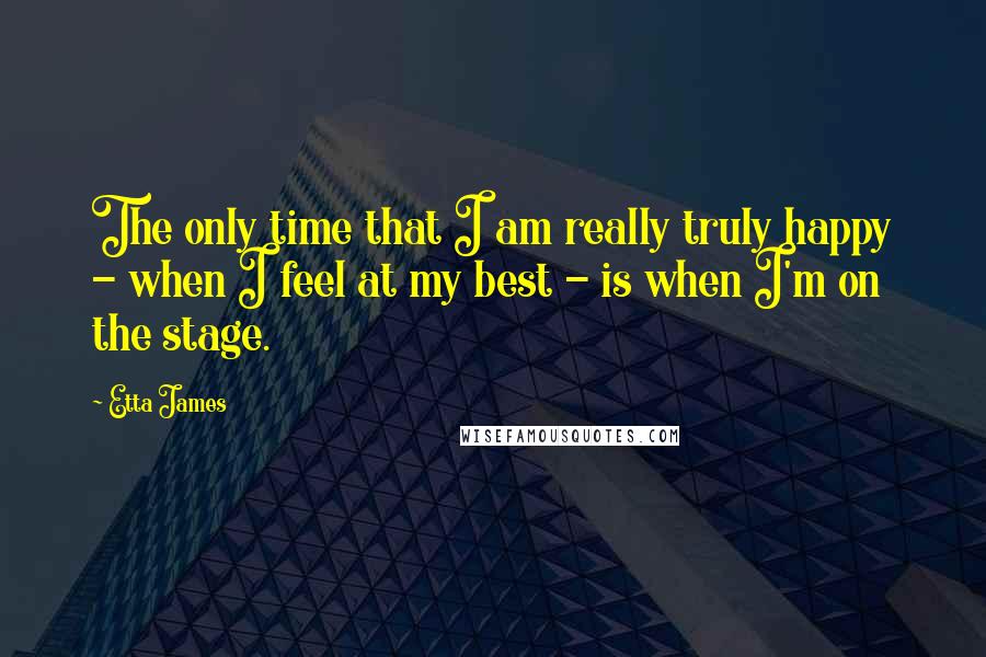 Etta James Quotes: The only time that I am really truly happy - when I feel at my best - is when I'm on the stage.