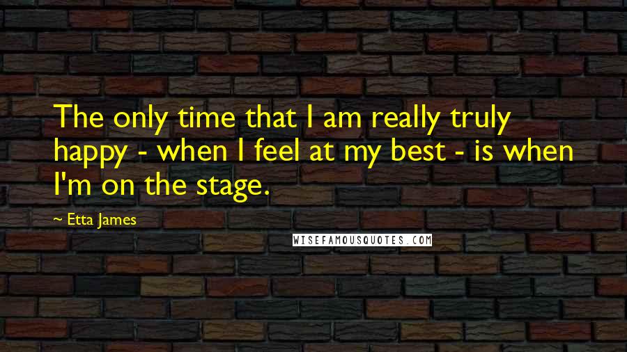 Etta James Quotes: The only time that I am really truly happy - when I feel at my best - is when I'm on the stage.