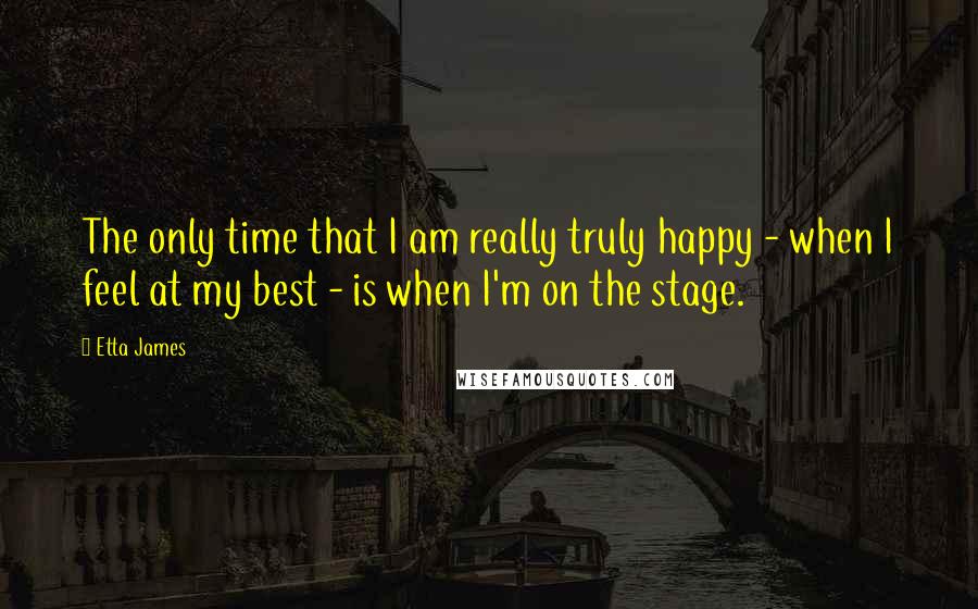 Etta James Quotes: The only time that I am really truly happy - when I feel at my best - is when I'm on the stage.