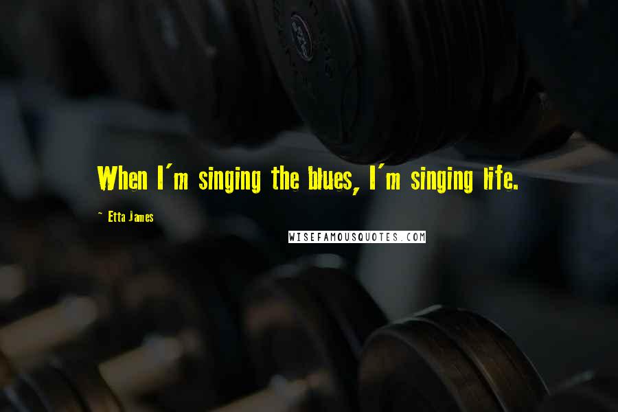 Etta James Quotes: When I'm singing the blues, I'm singing life.