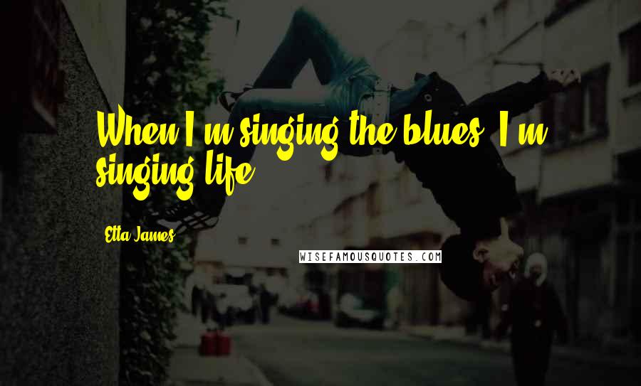 Etta James Quotes: When I'm singing the blues, I'm singing life.