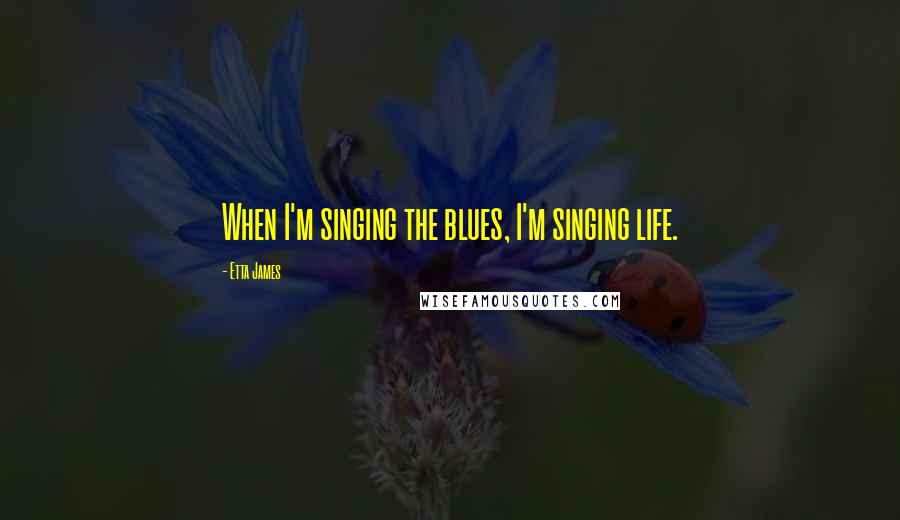 Etta James Quotes: When I'm singing the blues, I'm singing life.