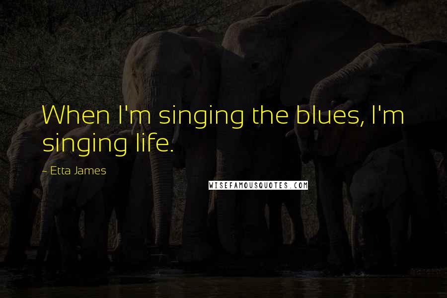 Etta James Quotes: When I'm singing the blues, I'm singing life.