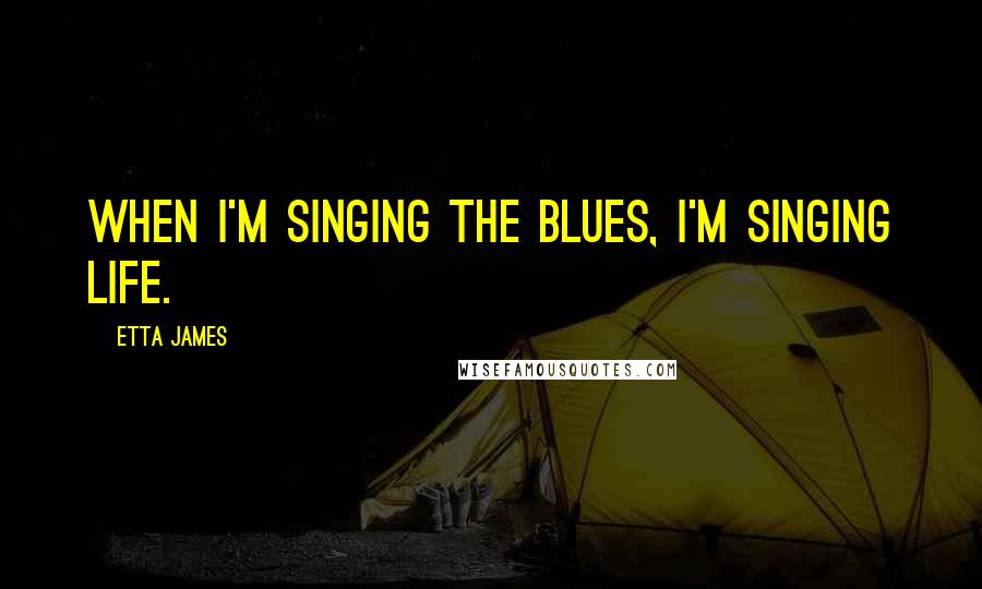 Etta James Quotes: When I'm singing the blues, I'm singing life.
