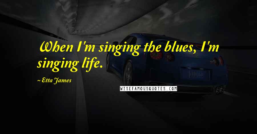 Etta James Quotes: When I'm singing the blues, I'm singing life.