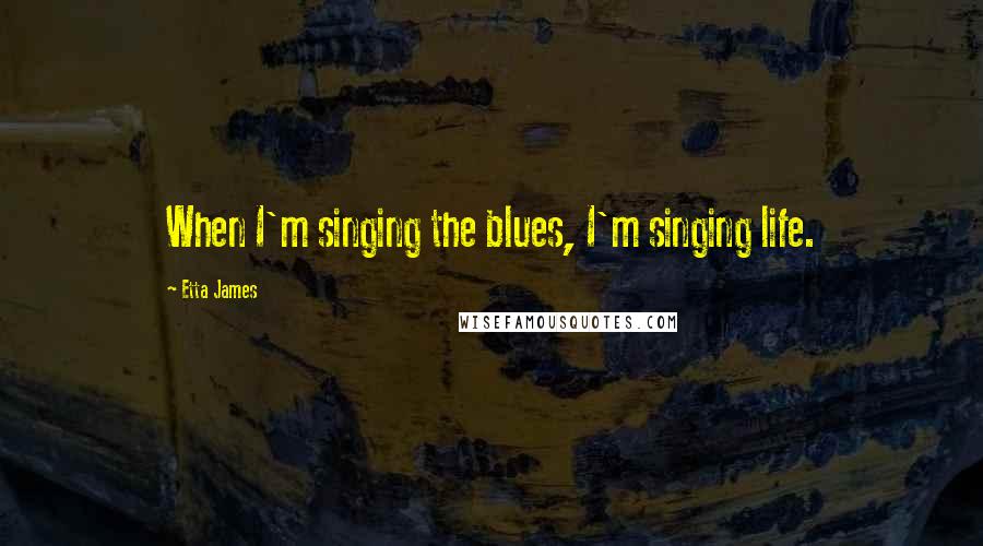 Etta James Quotes: When I'm singing the blues, I'm singing life.
