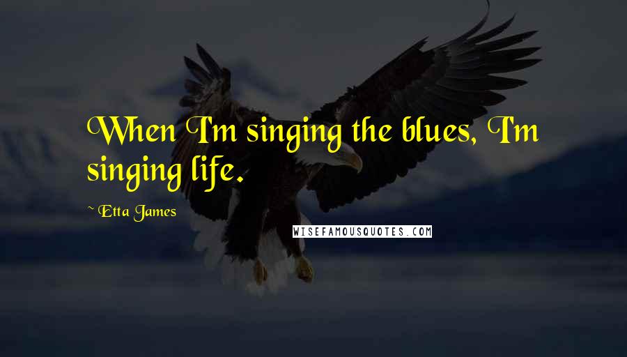 Etta James Quotes: When I'm singing the blues, I'm singing life.