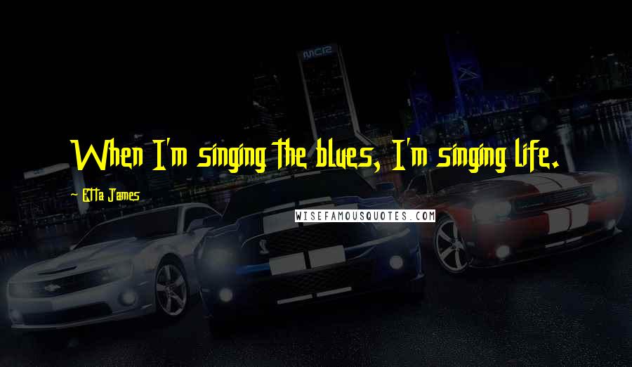 Etta James Quotes: When I'm singing the blues, I'm singing life.