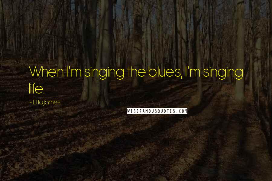 Etta James Quotes: When I'm singing the blues, I'm singing life.