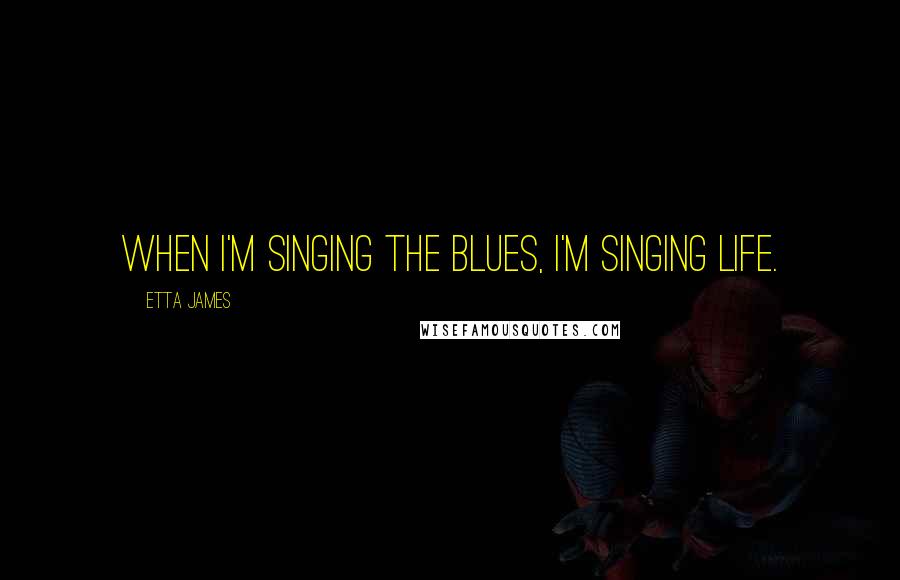 Etta James Quotes: When I'm singing the blues, I'm singing life.