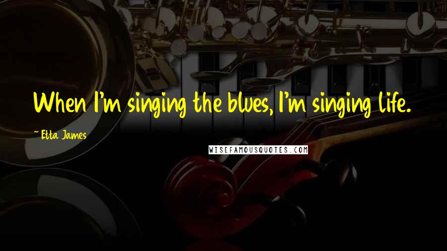 Etta James Quotes: When I'm singing the blues, I'm singing life.