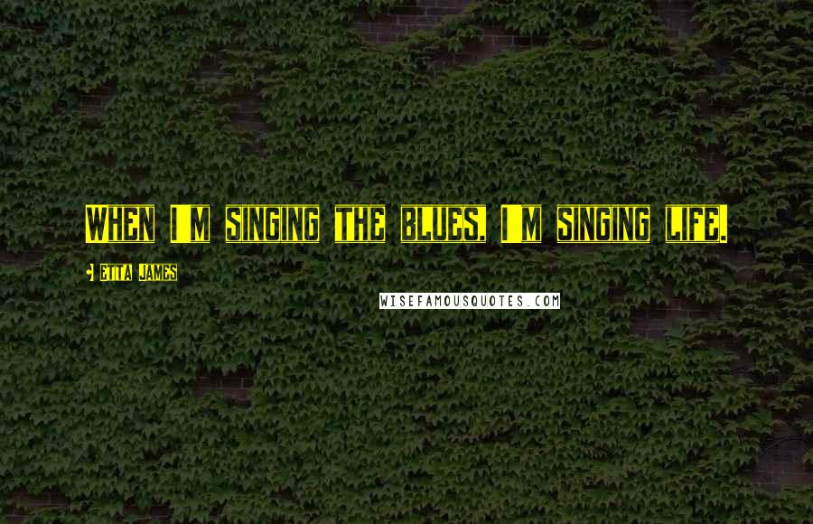 Etta James Quotes: When I'm singing the blues, I'm singing life.