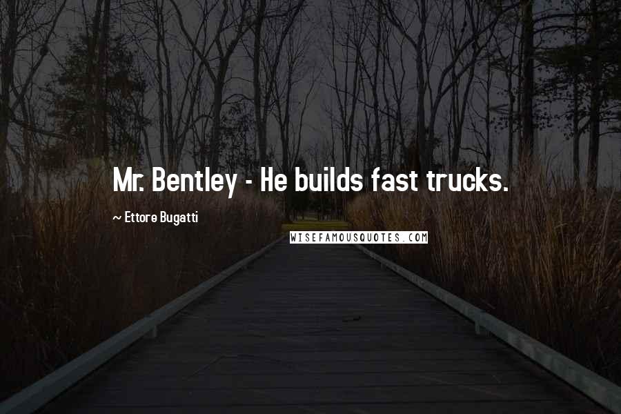 Ettore Bugatti Quotes: Mr. Bentley - He builds fast trucks.