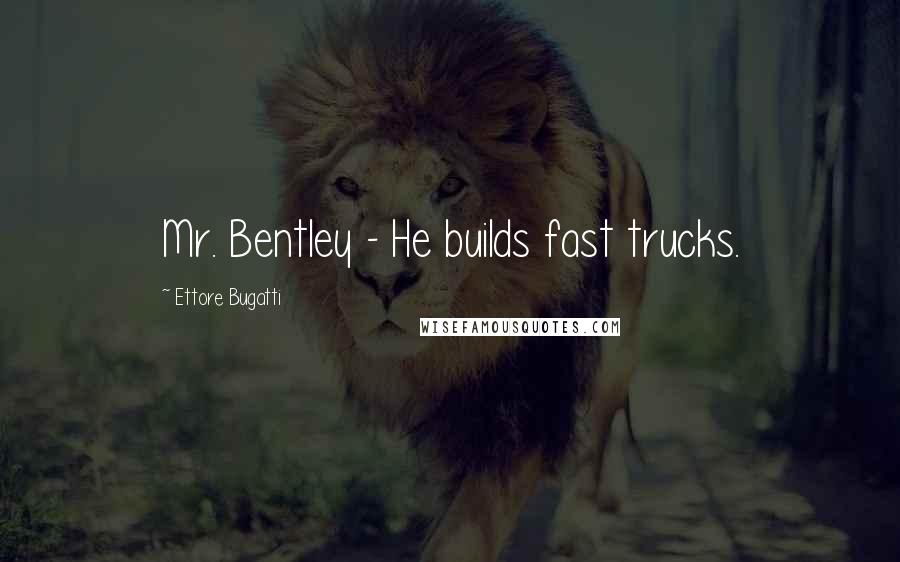 Ettore Bugatti Quotes: Mr. Bentley - He builds fast trucks.