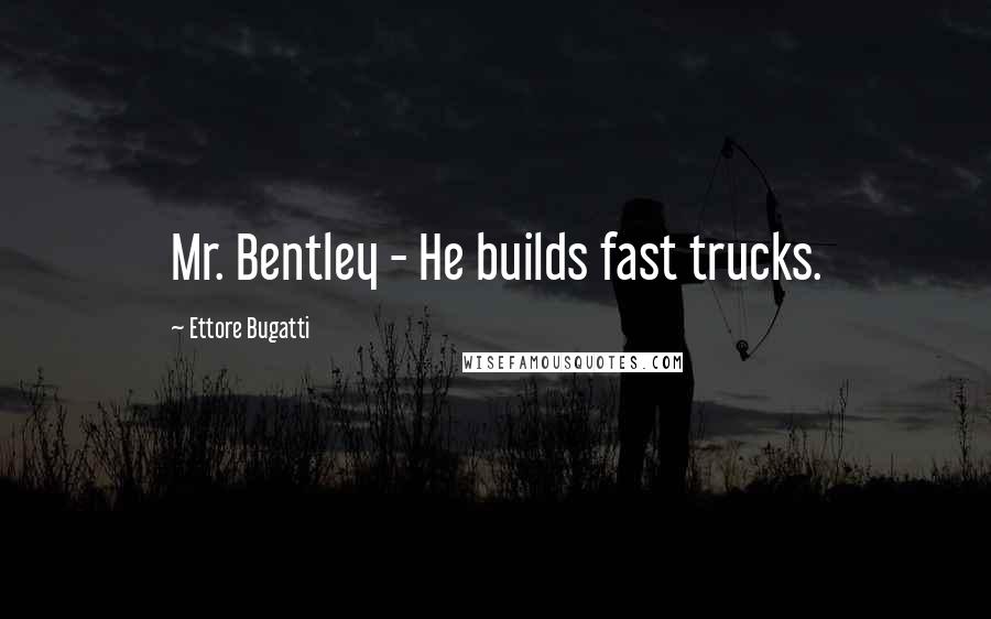 Ettore Bugatti Quotes: Mr. Bentley - He builds fast trucks.