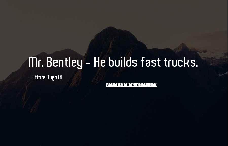 Ettore Bugatti Quotes: Mr. Bentley - He builds fast trucks.