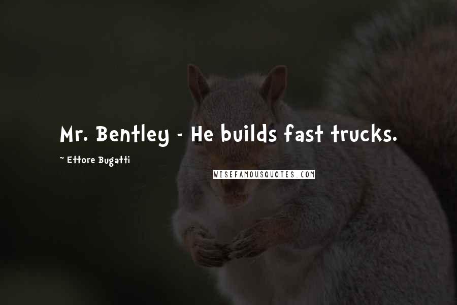Ettore Bugatti Quotes: Mr. Bentley - He builds fast trucks.